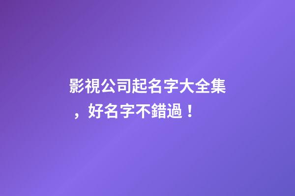 影視公司起名字大全集，好名字不錯過！